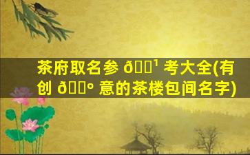 茶府取名参 🌹 考大全(有创 🌺 意的茶楼包间名字)